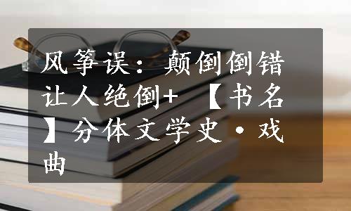 风筝误：颠倒倒错让人绝倒+ 【书名】分体文学史·戏曲