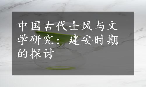 中国古代士风与文学研究：建安时期的探讨