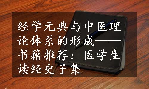 经学元典与中医理论体系的形成——书籍推荐：医学生读经史子集