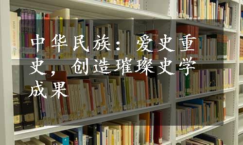 中华民族：爱史重史，创造璀璨史学成果