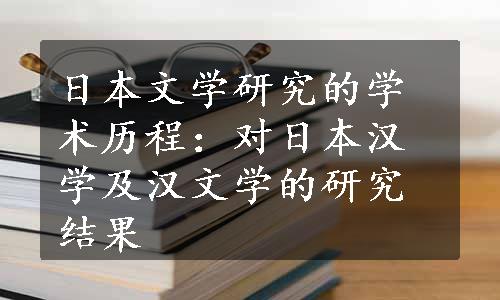 日本文学研究的学术历程：对日本汉学及汉文学的研究结果