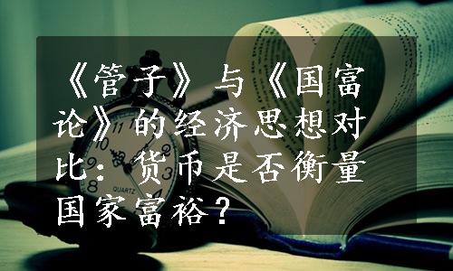 《管子》与《国富论》的经济思想对比：货币是否衡量国家富裕？