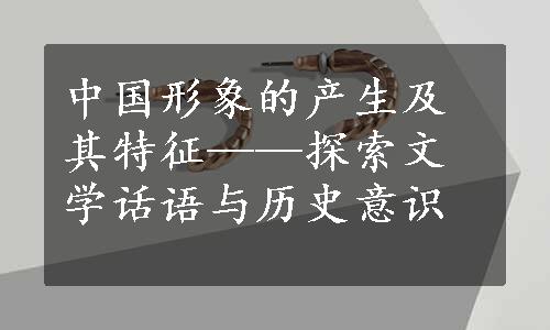 中国形象的产生及其特征——探索文学话语与历史意识