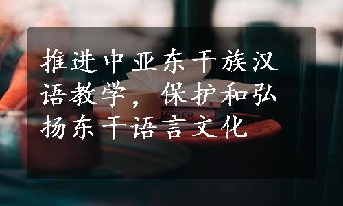 推进中亚东干族汉语教学，保护和弘扬东干语言文化