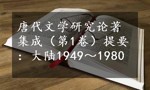 唐代文学研究论著集成（第1卷）提要：大陆1949～1980