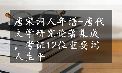 唐宋词人年谱-唐代文学研究论著集成，考证12位重要词人生平