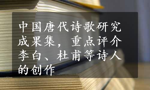 中国唐代诗歌研究成果集，重点评介李白、杜甫等诗人的创作