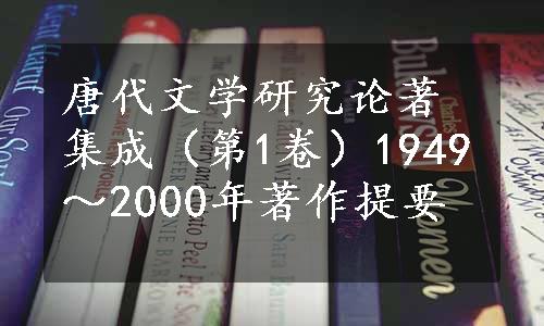 唐代文学研究论著集成（第1卷）1949～2000年著作提要