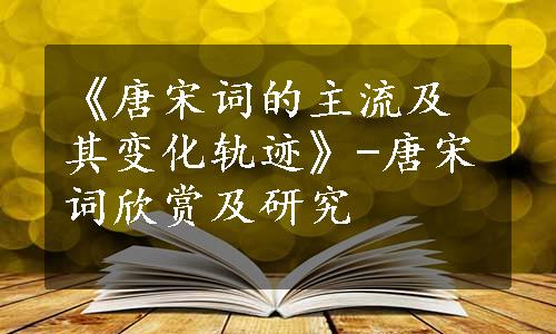 《唐宋词的主流及其变化轨迹》-唐宋词欣赏及研究