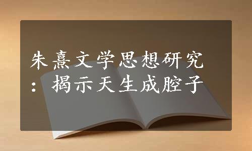 朱熹文学思想研究：揭示天生成腔子