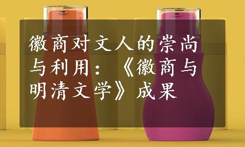 徽商对文人的崇尚与利用：《徽商与明清文学》成果