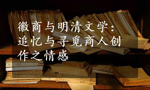 徽商与明清文学：追忆与寻觅商人创作之情感