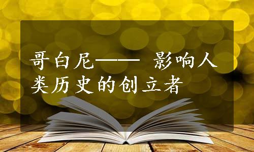 哥白尼── 影响人类历史的创立者