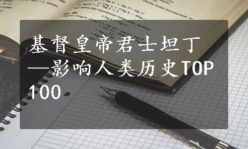 基督皇帝君士坦丁—影响人类历史TOP100