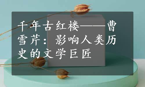 千年古红楼——曹雪芹：影响人类历史的文学巨匠