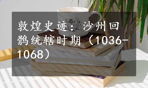 敦煌史迹：沙州回鹘统辖时期（1036-1068）