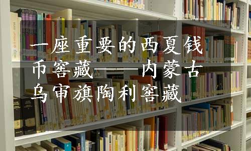 一座重要的西夏钱币窖藏——内蒙古乌审旗陶利窖藏