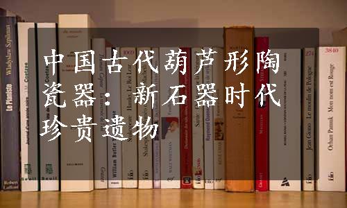 中国古代葫芦形陶瓷器：新石器时代珍贵遗物