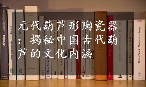 元代葫芦形陶瓷器：揭秘中国古代葫芦的文化内涵