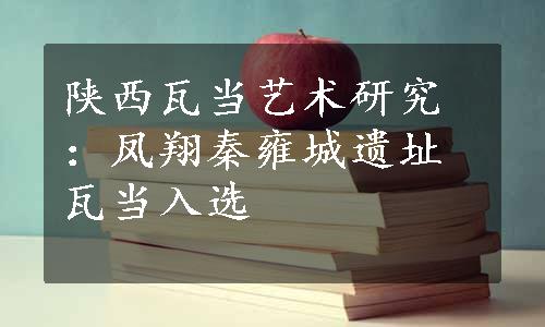 陕西瓦当艺术研究：凤翔秦雍城遗址瓦当入选