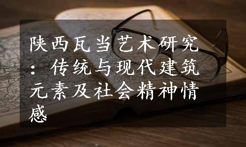 陕西瓦当艺术研究：传统与现代建筑元素及社会精神情感