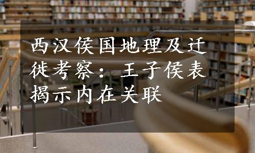 西汉侯国地理及迁徙考察：王子侯表揭示内在关联