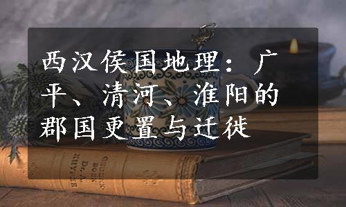 西汉侯国地理：广平、清河、淮阳的郡国更置与迁徙