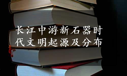 长江中游新石器时代文明起源及分布