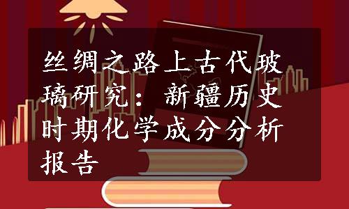 丝绸之路上古代玻璃研究：新疆历史时期化学成分分析报告