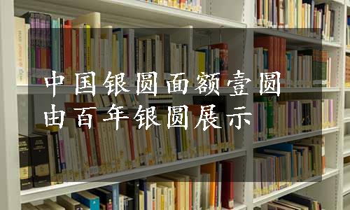 中国银圆面额壹圆由百年银圆展示