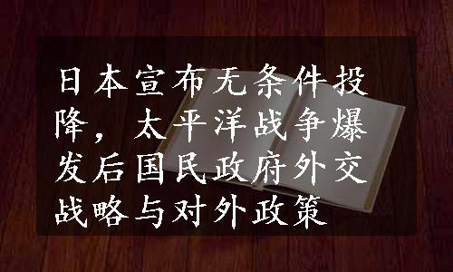 日本宣布无条件投降，太平洋战争爆发后国民政府外交战略与对外政策