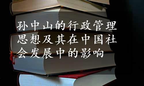 孙中山的行政管理思想及其在中国社会发展中的影响