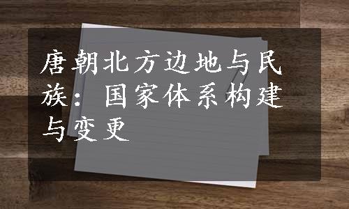 唐朝北方边地与民族：国家体系构建与变更