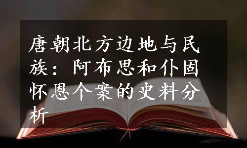 唐朝北方边地与民族：阿布思和仆固怀恩个案的史料分析