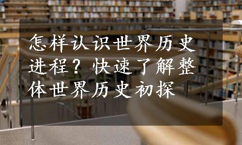 怎样认识世界历史进程？快速了解整体世界历史初探