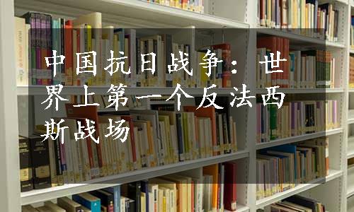 中国抗日战争：世界上第一个反法西斯战场