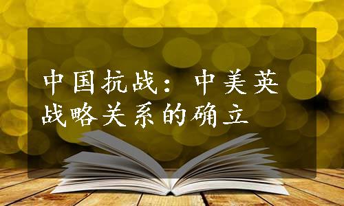 中国抗战：中美英战略关系的确立