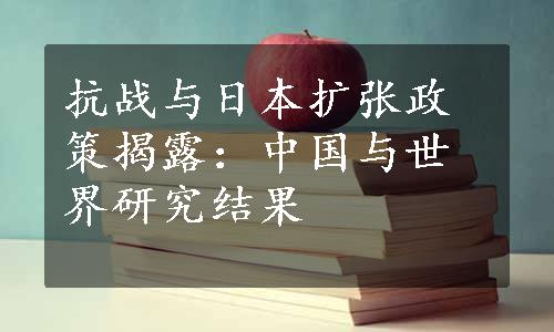 抗战与日本扩张政策揭露：中国与世界研究结果