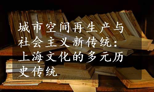 城市空间再生产与社会主义新传统：上海文化的多元历史传统