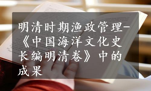 明清时期渔政管理-《中国海洋文化史长编明清卷》中的成果