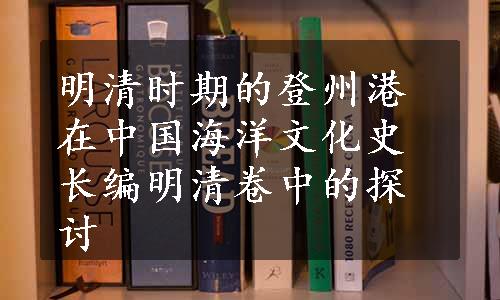 明清时期的登州港在中国海洋文化史长编明清卷中的探讨