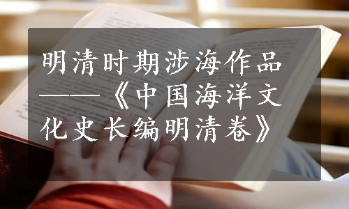 明清时期涉海作品——《中国海洋文化史长编明清卷》