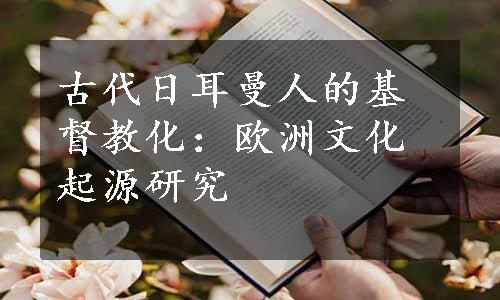 古代日耳曼人的基督教化：欧洲文化起源研究