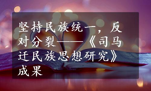 坚持民族统一，反对分裂——《司马迁民族思想研究》成果