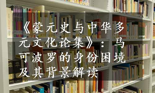 《蒙元史与中华多元文化论集》：马可波罗的身份困境及其背景解读