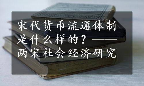 宋代货币流通体制是什么样的？——两宋社会经济研究