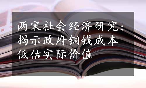 两宋社会经济研究:揭示政府铜钱成本低估实际价值