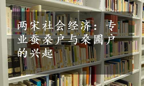 两宋社会经济：专业蚕桑户与桑圃户的兴起