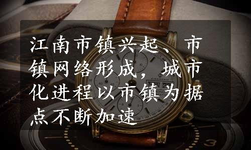 江南市镇兴起、市镇网络形成，城市化进程以市镇为据点不断加速