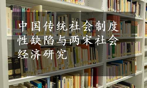 中国传统社会制度性缺陷与两宋社会经济研究